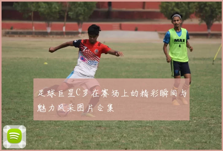 足球巨星C罗在赛场上的精彩瞬间与魅力风采图片合集
