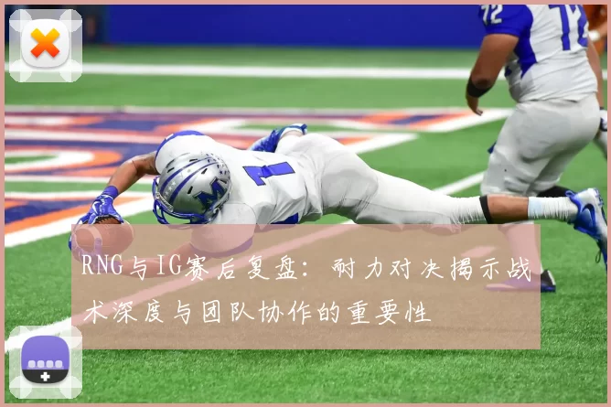 RNG与IG赛后复盘：耐力对决揭示战术深度与团队协作的重要性