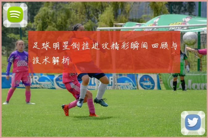 足球明星倒挂进攻精彩瞬间回顾与技术解析