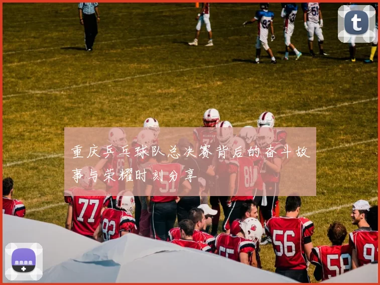重庆乒乓球队总决赛背后的奋斗故事与荣耀时刻分享
