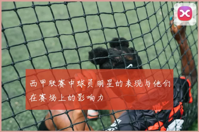 西甲联赛中球员明星的表现与他们在赛场上的影响力