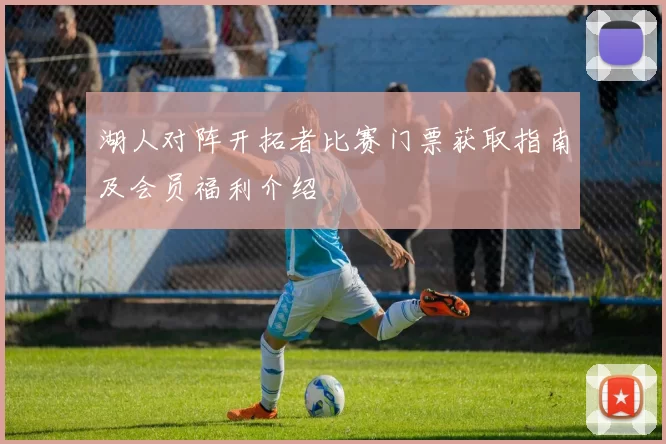 湖人对阵开拓者比赛门票获取指南及会员福利介绍