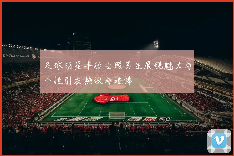 足球明星半脸合照男生展现魅力与个性引发热议与追捧