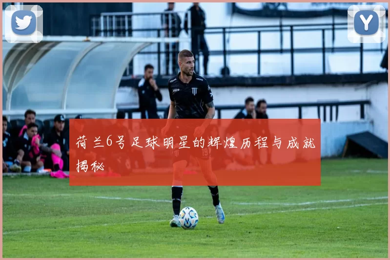 荷兰6号足球明星的辉煌历程与成就揭秘