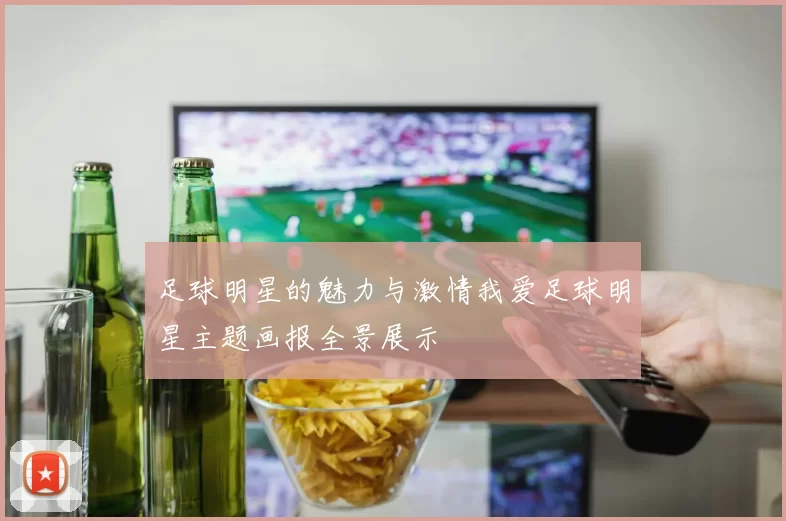 足球明星的魅力与激情我爱足球明星主题画报全景展示