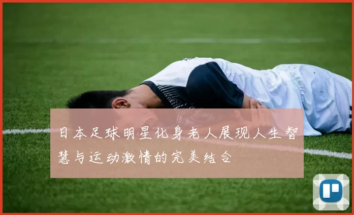日本足球明星化身老人展现人生智慧与运动激情的完美结合