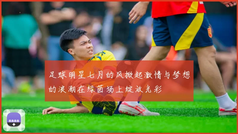 足球明星七月的风掀起激情与梦想的浪潮在绿茵场上绽放光彩
