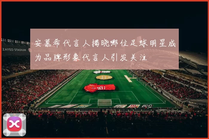 安慕希代言人揭晓哪位足球明星成为品牌形象代言人引发关注