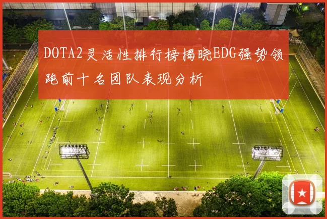 DOTA2灵活性排行榜揭晓EDG强势领跑前十名团队表现分析