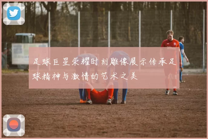 足球巨星荣耀时刻雕像展示传承足球精神与激情的艺术之美