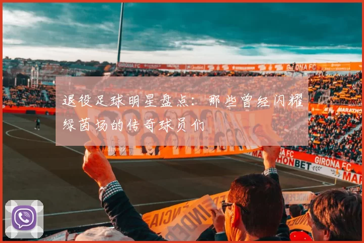退役足球明星盘点：那些曾经闪耀绿茵场的传奇球员们