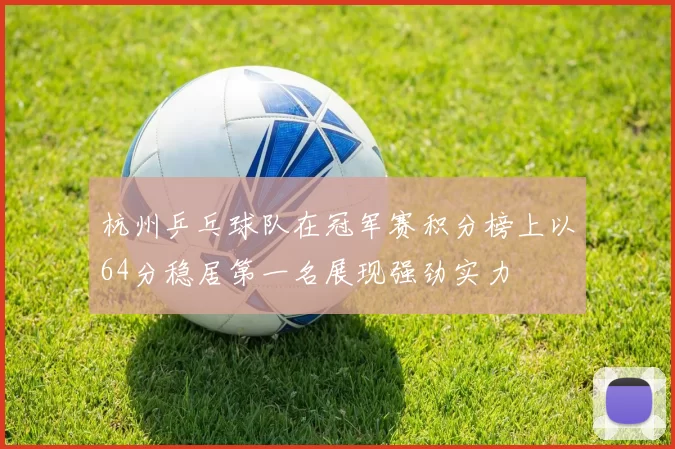 杭州乒乓球队在冠军赛积分榜上以64分稳居第一名展现强劲实力