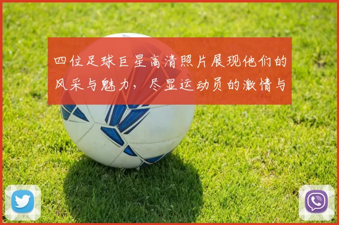 四位足球巨星高清照片展现他们的风采与魅力，尽显运动员的激情与荣耀