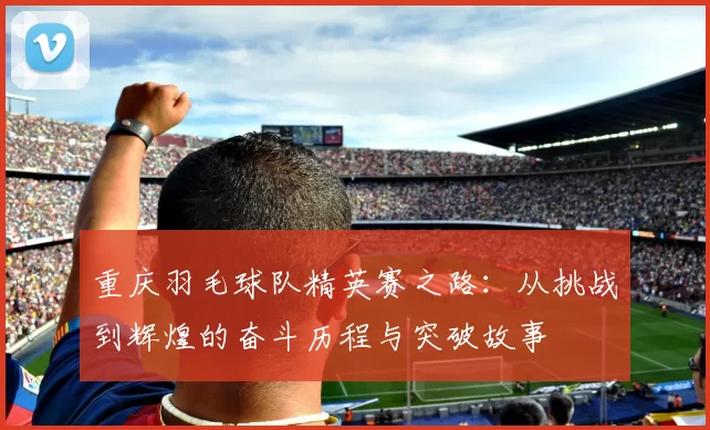 重庆羽毛球队精英赛之路：从挑战到辉煌的奋斗历程与突破故事
