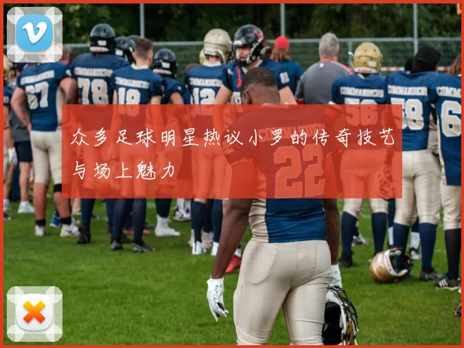 众多足球明星热议小罗的传奇技艺与场上魅力