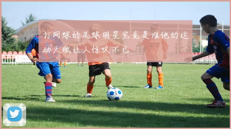 打网球的足球明星究竟是谁他的运动天赋让人惊叹不已