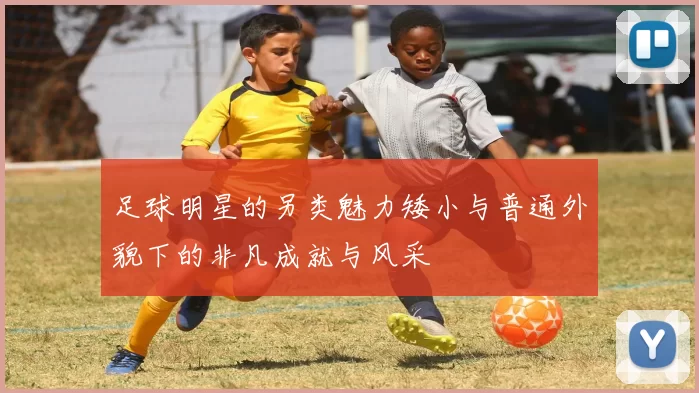 足球明星的另类魅力矮小与普通外貌下的非凡成就与风采