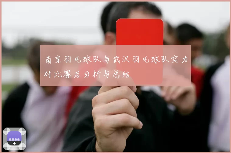 南京羽毛球队与武汉羽毛球队实力对比赛后分析与总结