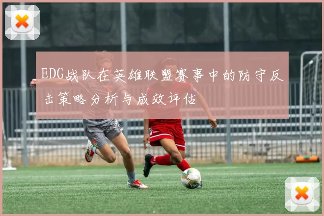 EDG战队在英雄联盟赛事中的防守反击策略分析与成效评估