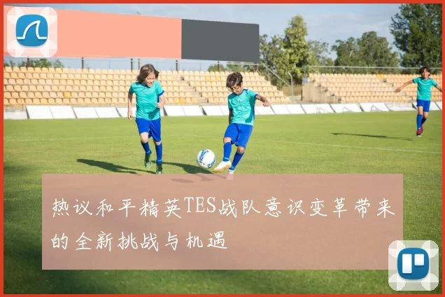 热议和平精英TES战队意识变革带来的全新挑战与机遇