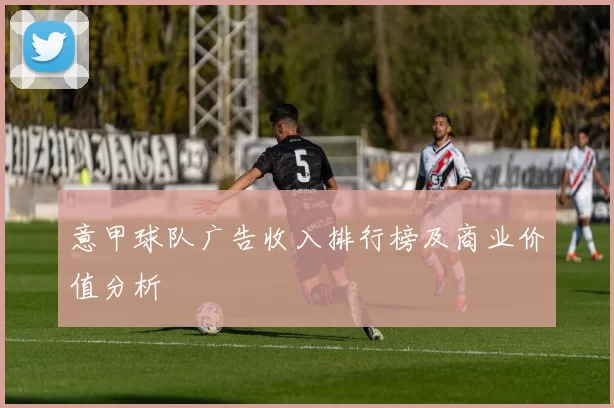 意甲球队广告收入排行榜及商业价值分析