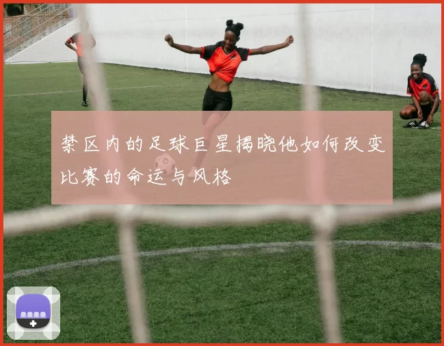 禁区内的足球巨星揭晓他如何改变比赛的命运与风格