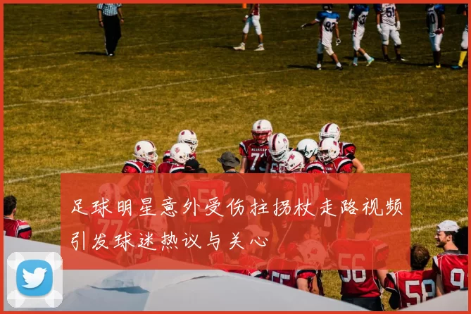 足球明星意外受伤拄拐杖走路视频引发球迷热议与关心