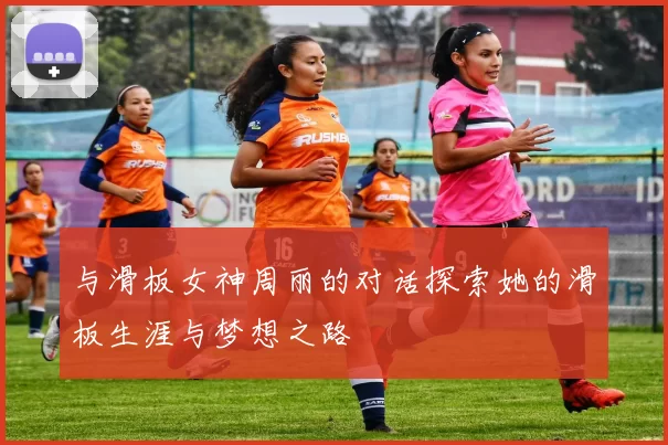 与滑板女神周丽的对话探索她的滑板生涯与梦想之路