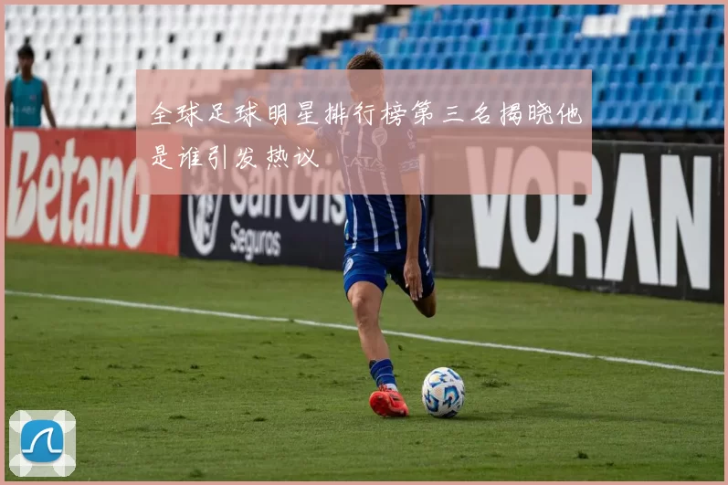 全球足球明星排行榜第三名揭晓他是谁引发热议