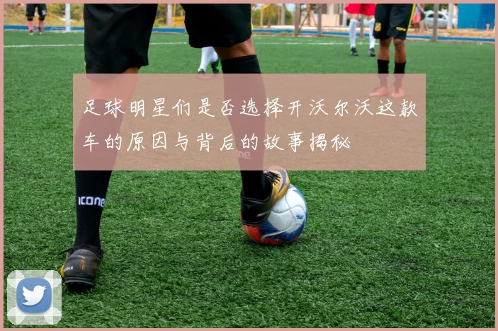 足球明星们是否选择开沃尔沃这款车的原因与背后的故事揭秘