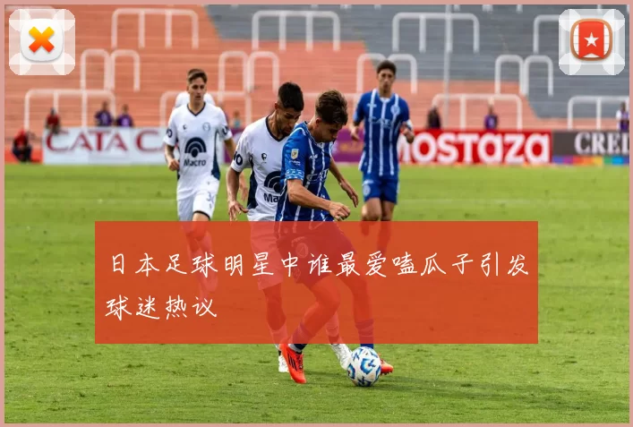 日本足球明星中谁最爱嗑瓜子引发球迷热议
