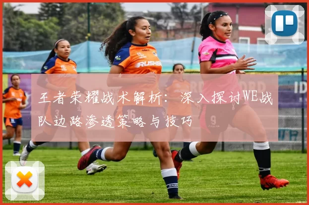 王者荣耀战术解析：深入探讨WE战队边路渗透策略与技巧