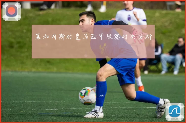 莱加内斯对皇马西甲联赛对决分析