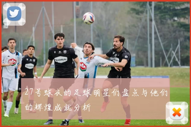 27号球衣的足球明星们盘点与他们的辉煌成就分析