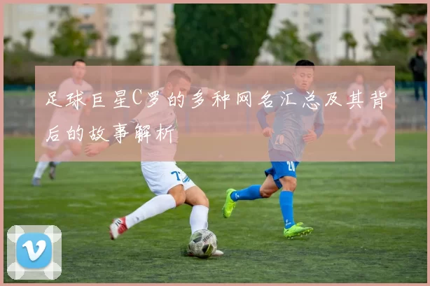 足球巨星C罗的多种网名汇总及其背后的故事解析