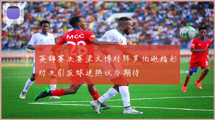 英锦赛决赛梁文博对阵罗伯逊精彩对决引发球迷热议与期待