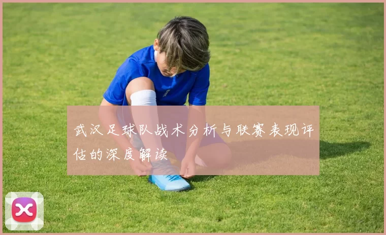 武汉足球队战术分析与联赛表现评估的深度解读