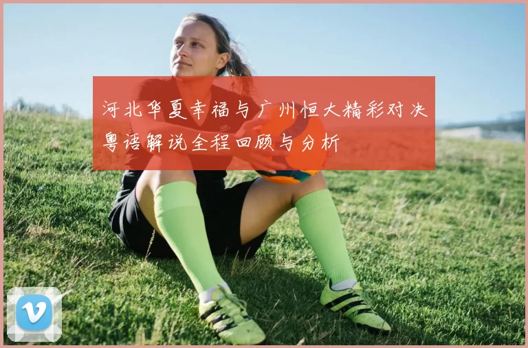 河北华夏幸福与广州恒大精彩对决粤语解说全程回顾与分析