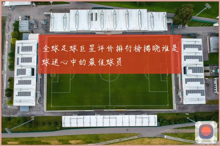 全球足球巨星评价排行榜揭晓谁是球迷心中的最佳球员
