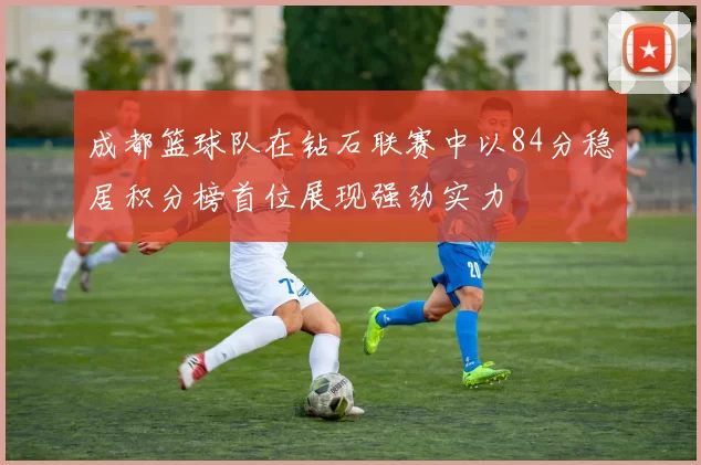 成都篮球队在钻石联赛中以84分稳居积分榜首位展现强劲实力