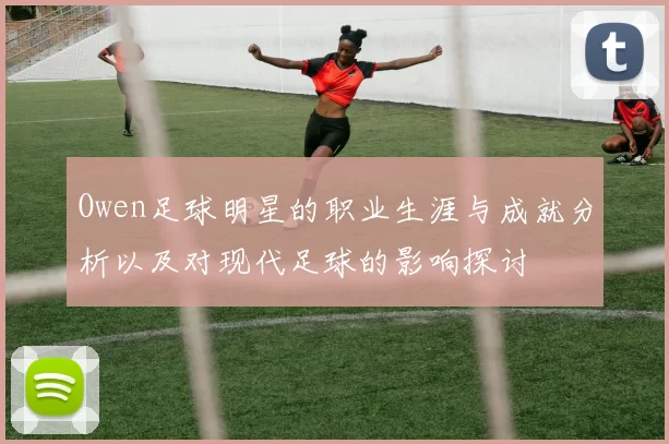 Owen足球明星的职业生涯与成就分析以及对现代足球的影响探讨