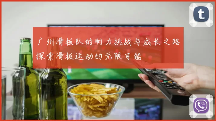 广州滑板队的耐力挑战与成长之路探索滑板运动的无限可能