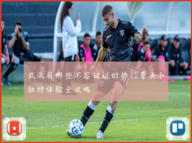 武汉有哪些不容错过的热门景点和独特体验全攻略