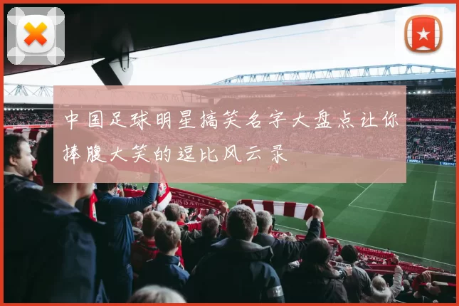 中国足球明星搞笑名字大盘点让你捧腹大笑的逗比风云录