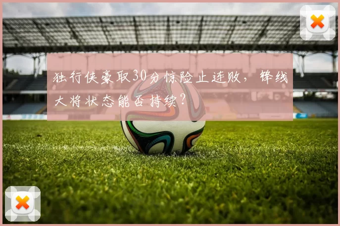 独行侠豪取30分惊险止连败，锋线大将状态能否持续？