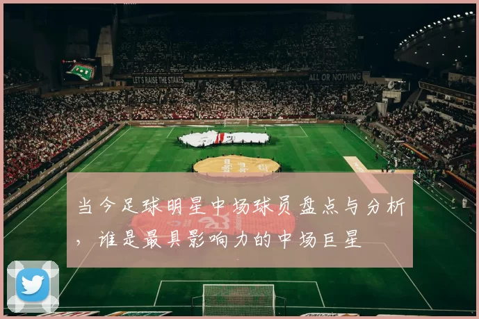 当今足球明星中场球员盘点与分析，谁是最具影响力的中场巨星