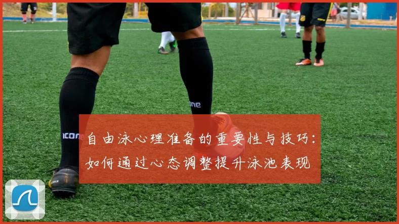 自由泳心理准备的重要性与技巧：如何通过心态调整提升泳池表现