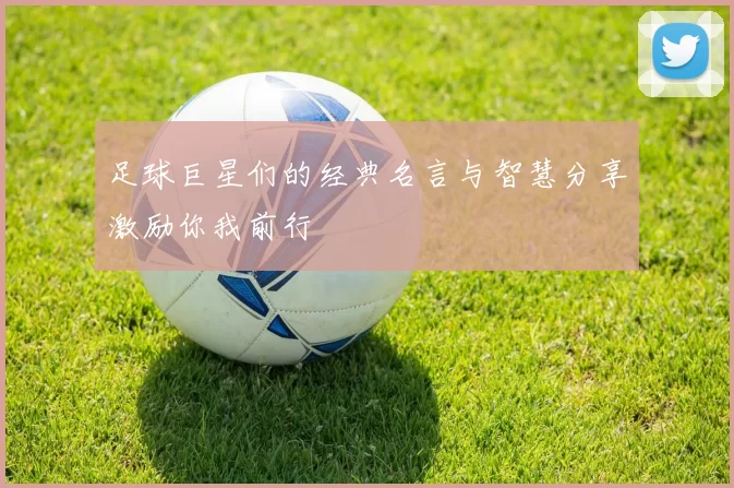 足球巨星们的经典名言与智慧分享激励你我前行