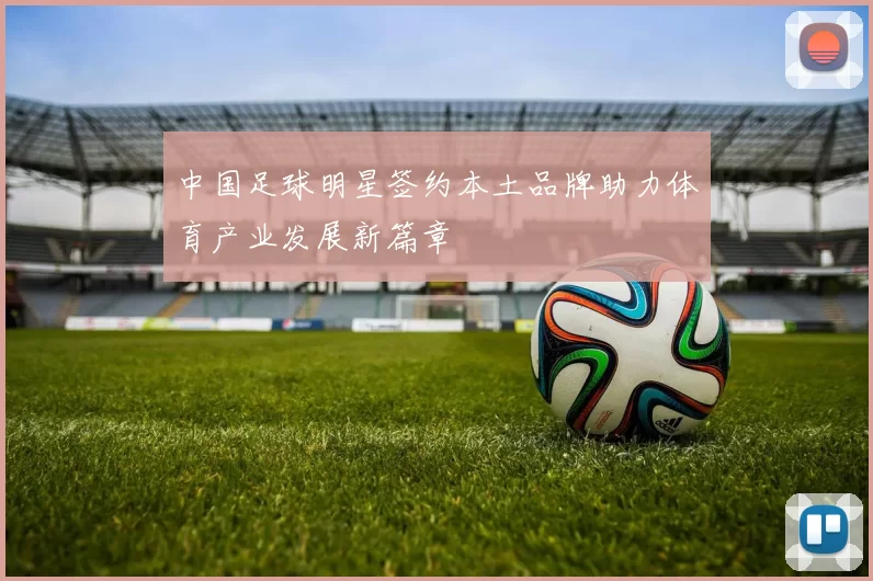 中国足球明星签约本土品牌助力体育产业发展新篇章