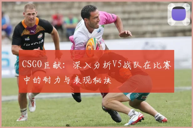 CSGO巨献：深入分析V5战队在比赛中的耐力与表现秘诀